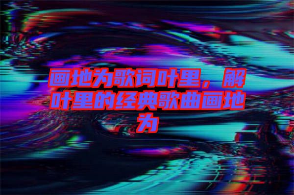 畫(huà)地為歌詞葉里，解葉里的經(jīng)典歌曲畫(huà)地為