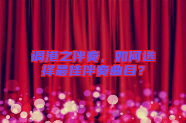 調(diào)港之伴奏，如何選擇最佳伴奏曲目？