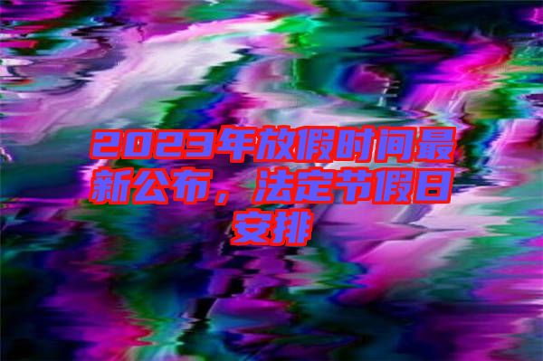 2023年放假時間最新公布，法定節(jié)假日安排