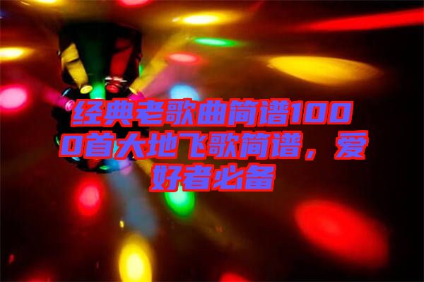 經(jīng)典老歌曲簡譜1000首大地飛歌簡譜，愛好者必備