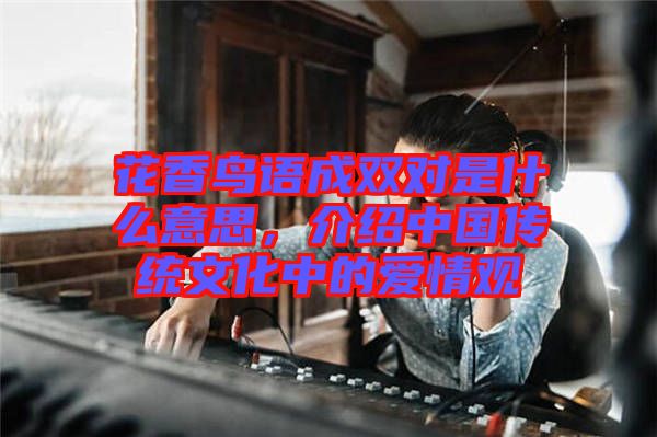 花香鳥語成雙對是什么意思，介紹中國傳統(tǒng)文化中的愛情觀