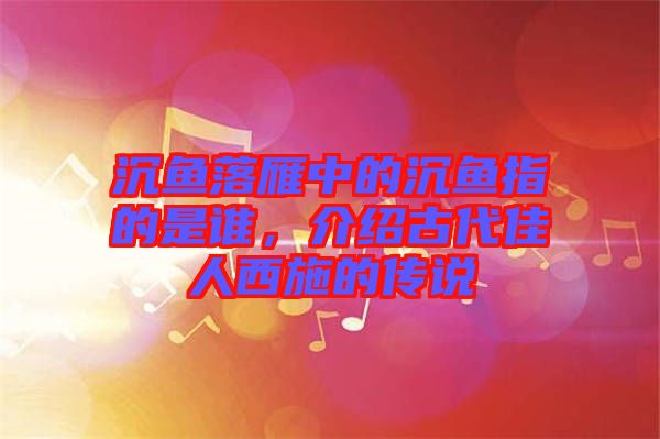 沉魚(yú)落雁中的沉魚(yú)指的是誰(shuí)，介紹古代佳人西施的傳說(shuō)