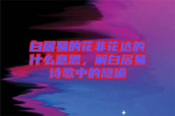 白居易的花非花達(dá)的什么意思，解白居易詩歌中的隱喻