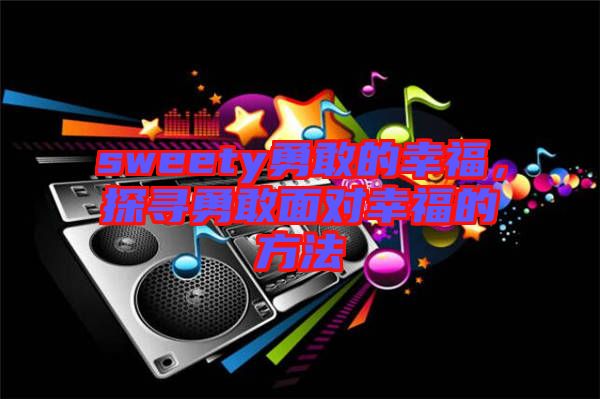 sweety勇敢的幸福，探尋勇敢面對(duì)幸福的方法