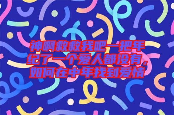 神啊救救我吧一把年紀(jì)了一個(gè)愛(ài)人都沒(méi)有，如何在中年找到愛(ài)情