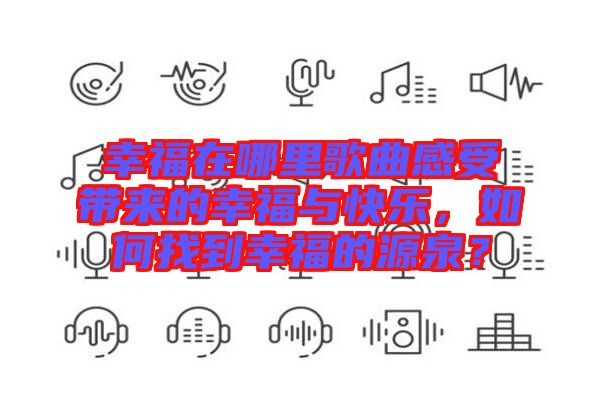 幸福在哪里歌曲感受帶來的幸福與快樂，如何找到幸福的源泉？