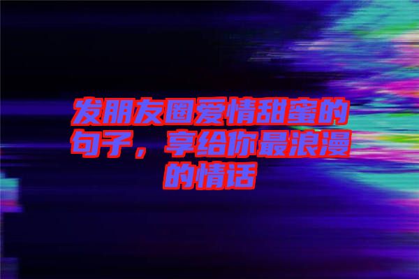 發(fā)朋友圈愛情甜蜜的句子，享給你最浪漫的情話