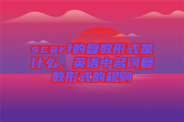 scarf的復數(shù)形式是什么，英語中名詞復數(shù)形式的規(guī)則