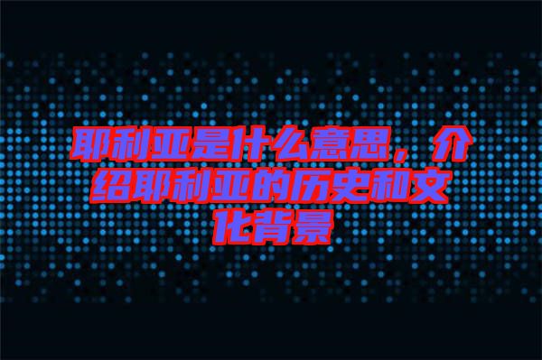耶利亞是什么意思，介紹耶利亞的歷史和文化背景