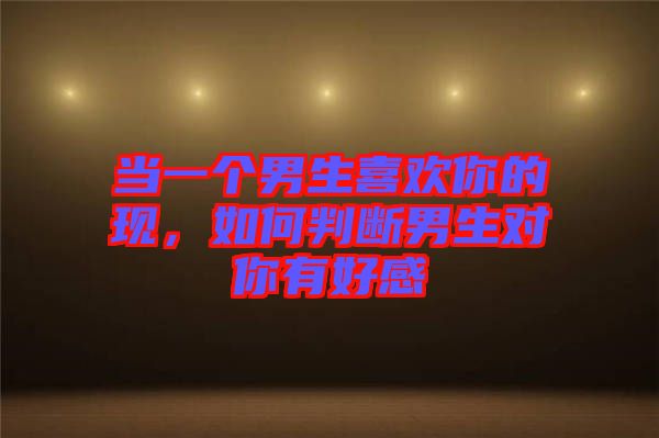 當一個男生喜歡你的現(xiàn)，如何判斷男生對你有好感