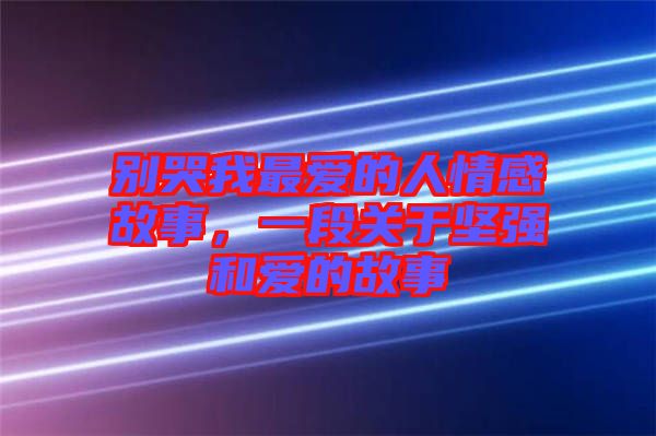 別哭我最?lèi)?ài)的人情感故事，一段關(guān)于堅(jiān)強(qiáng)和愛(ài)的故事