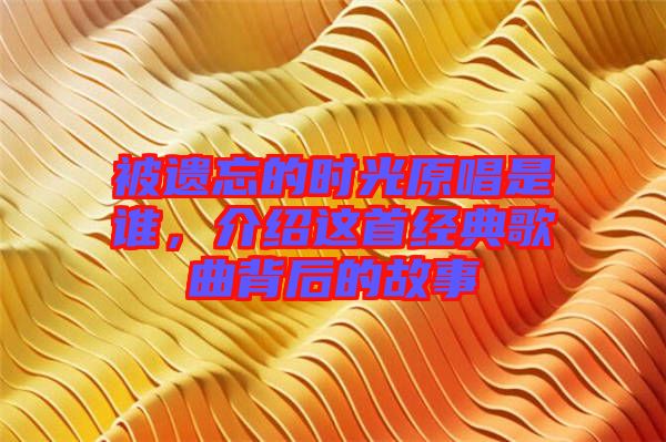 被遺忘的時光原唱是誰，介紹這首經(jīng)典歌曲背后的故事