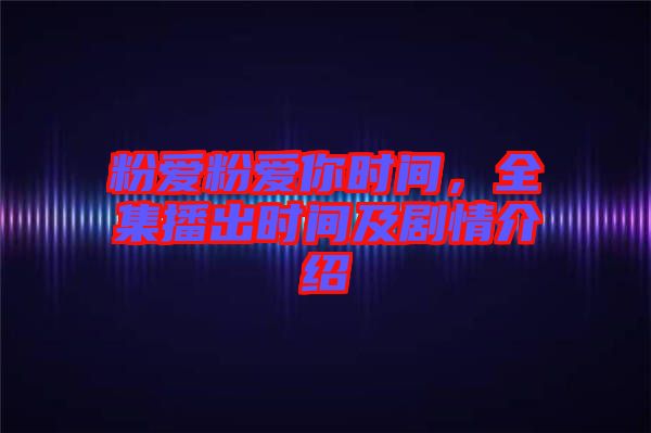 粉愛(ài)粉愛(ài)你時(shí)間，全集播出時(shí)間及劇情介紹