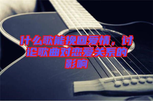 什么歌能挽回愛情，討論歌曲對戀愛關系的影響