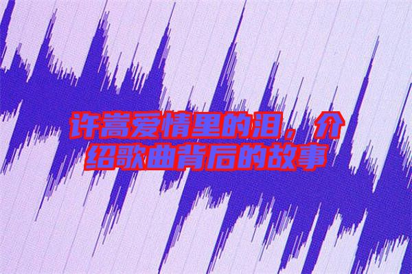 許嵩愛情里的淚，介紹歌曲背后的故事
