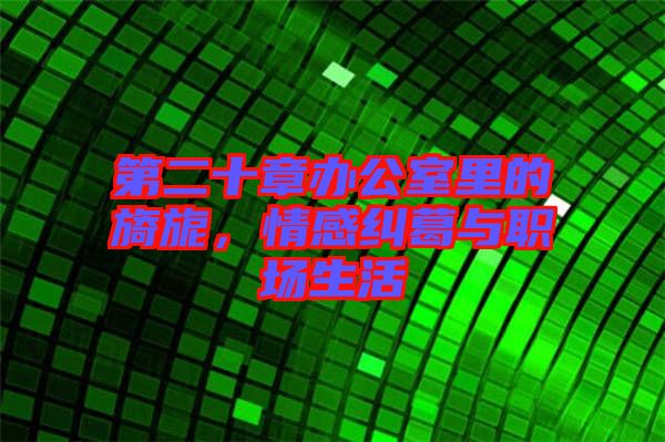 第二十章辦公室里的旖旎，情感糾葛與職場(chǎng)生活