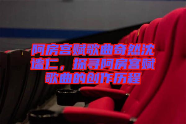 阿房宮賦歌曲奇然沈謐仁，探尋阿房宮賦歌曲的創(chuàng)作歷程