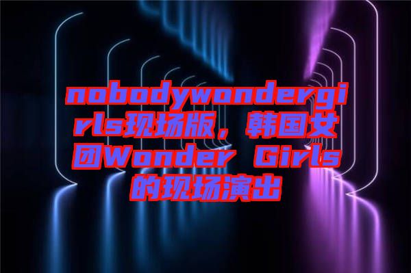 nobodywondergirls現(xiàn)場版，韓國女團(tuán)Wonder Girls的現(xiàn)場演出