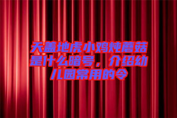 天蓋地虎小雞燉蘑菇是什么暗號，介紹幼兒園常用的令