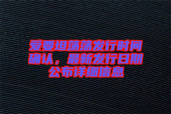 愛(ài)要坦蕩蕩發(fā)行時(shí)間確認(rèn)，最新發(fā)行日期公布詳細(xì)信息