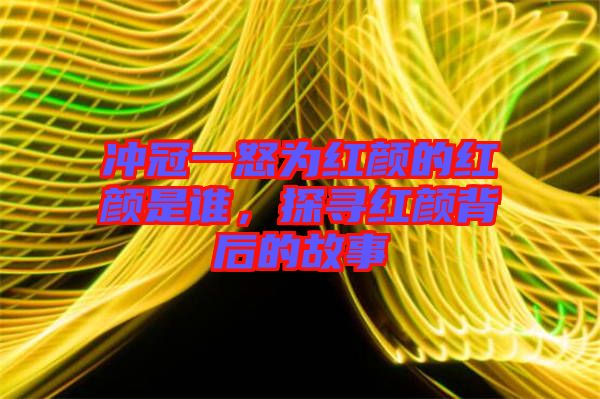 沖冠一怒為紅顏的紅顏是誰，探尋紅顏背后的故事