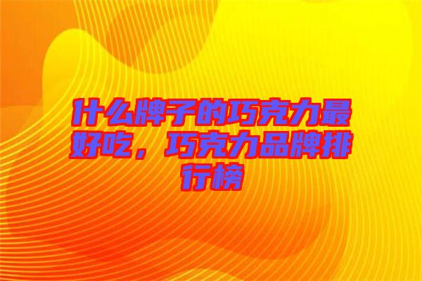 什么牌子的巧克力最好吃，巧克力品牌排行榜