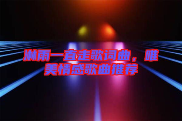 淋雨一直走歌詞曲，唯美情感歌曲推薦