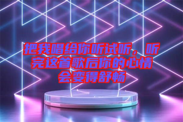把我唱給你聽試聽，聽完這首歌后你的心情會變得舒暢