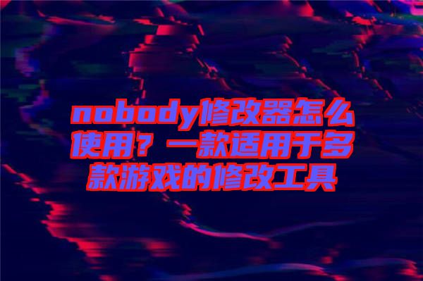 nobody修改器怎么使用？一款適用于多款游戲的修改工具