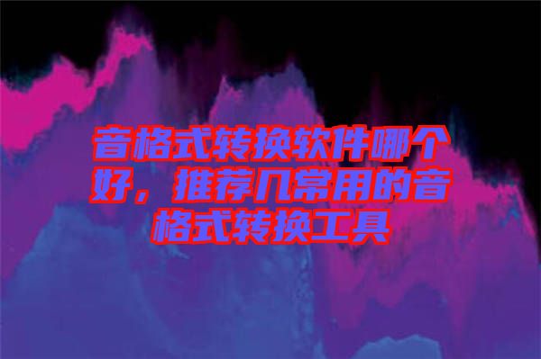 音格式轉(zhuǎn)換軟件哪個好，推薦幾常用的音格式轉(zhuǎn)換工具