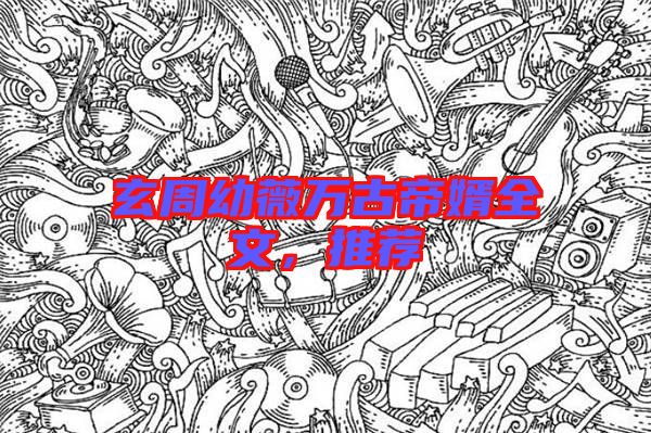 玄周幼薇萬(wàn)古帝婿全文，推薦