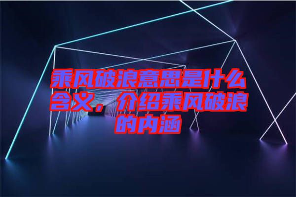 乘風(fēng)破浪意思是什么含義，介紹乘風(fēng)破浪的內(nèi)涵