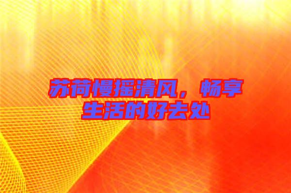 蘇荷慢搖清風(fēng)，暢享生活的好去處