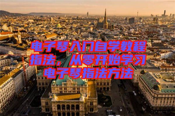 電子琴入門自學(xué)教程指法，從零開始學(xué)習(xí)電子琴指法方法