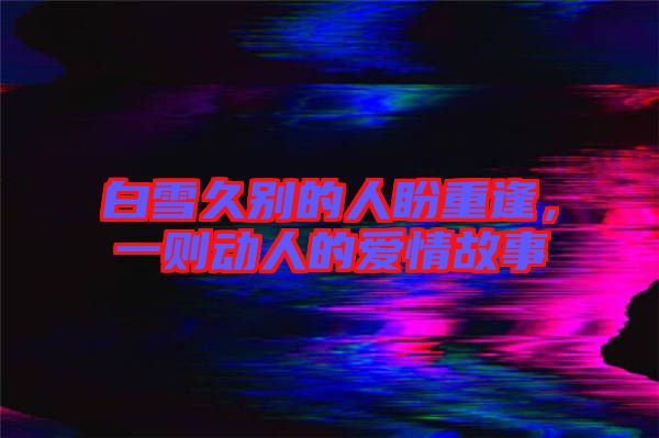 白雪久別的人盼重逢，一則動(dòng)人的愛情故事