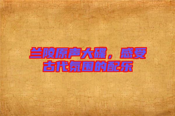 蘭陵原聲大碟，感受古代氛圍的配樂