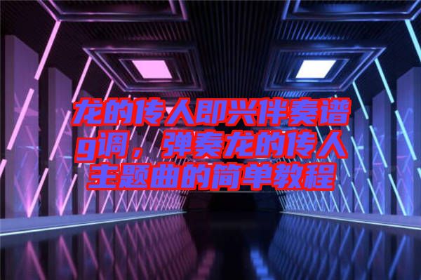 龍的傳人即興伴奏譜g調(diào)，彈奏龍的傳人主題曲的簡單教程