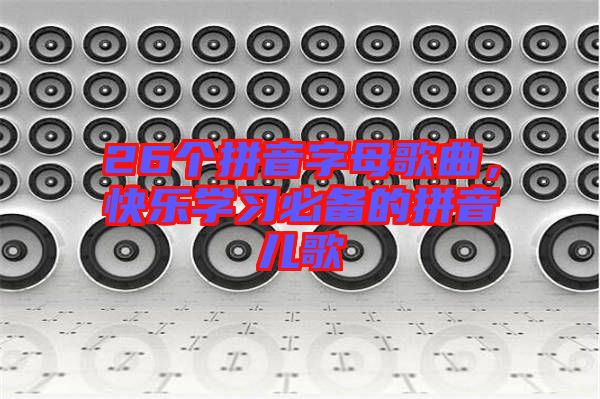 26個(gè)拼音字母歌曲，快樂學(xué)習(xí)必備的拼音兒歌