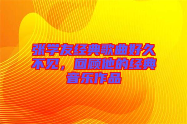 張學(xué)友經(jīng)典歌曲好久不見，回顧他的經(jīng)典音樂作品