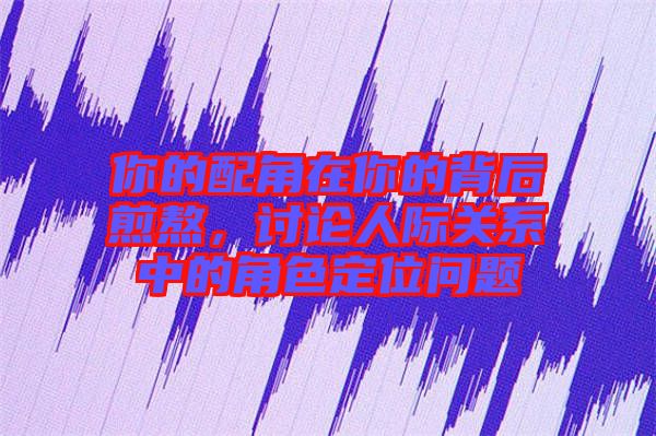 你的配角在你的背后煎熬，討論人際關(guān)系中的角色定位問(wèn)題