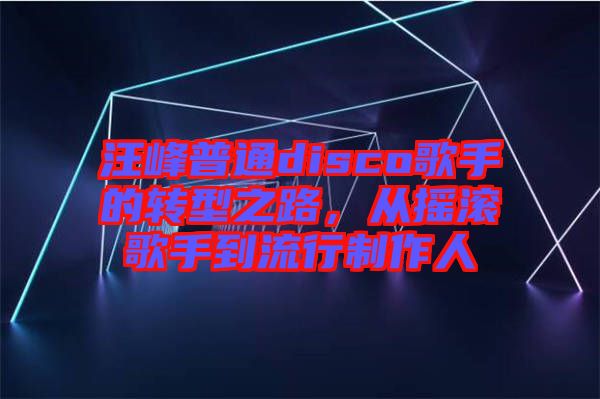 汪峰普通disco歌手的轉(zhuǎn)型之路，從搖滾歌手到流行制作人