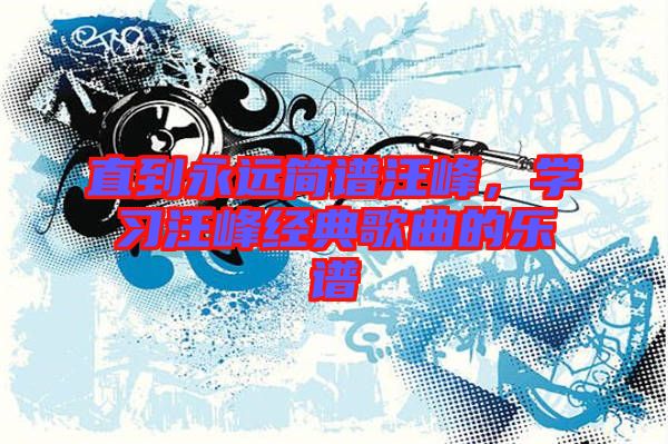 直到永遠(yuǎn)簡譜汪峰，學(xué)習(xí)汪峰經(jīng)典歌曲的樂譜