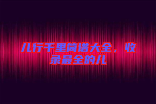 兒行千里簡(jiǎn)譜大全，收錄最全的兒