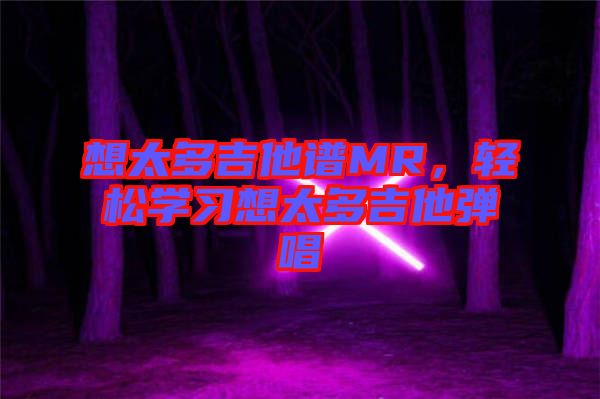 想太多吉他譜MR，輕松學(xué)習(xí)想太多吉他彈唱
