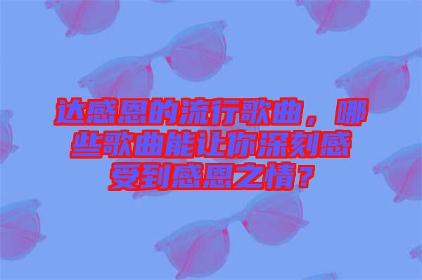 達(dá)感恩的流行歌曲，哪些歌曲能讓你深刻感受到感恩之情？