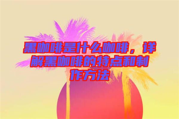 黑咖啡是什么咖啡，詳解黑咖啡的特點(diǎn)和制作方法