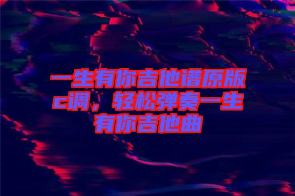 一生有你吉他譜原版c調(diào)，輕松彈奏一生有你吉他曲