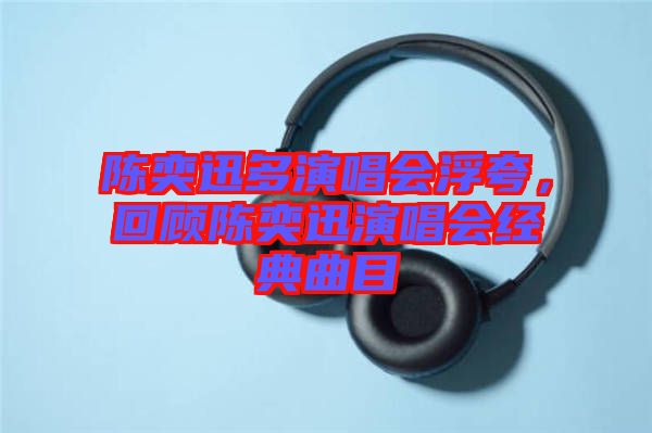 陳奕迅多演唱會(huì)浮夸，回顧陳奕迅演唱會(huì)經(jīng)典曲目