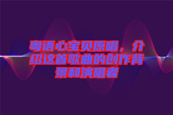 粵語心寶貝原唱，介紹這首歌曲的創(chuàng)作背景和演唱者