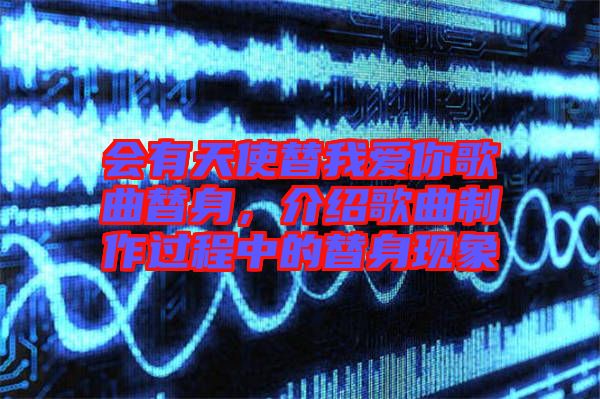 會(huì)有天使替我愛你歌曲替身，介紹歌曲制作過程中的替身現(xiàn)象